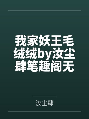 我家妖王毛绒绒by汝尘肆笔趣阁无弹窗